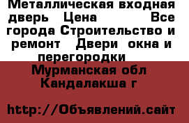 Металлическая входная дверь › Цена ­ 8 000 - Все города Строительство и ремонт » Двери, окна и перегородки   . Мурманская обл.,Кандалакша г.